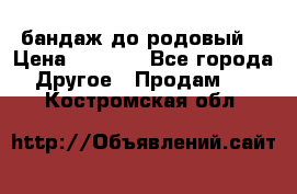 бандаж до родовый  › Цена ­ 1 000 - Все города Другое » Продам   . Костромская обл.